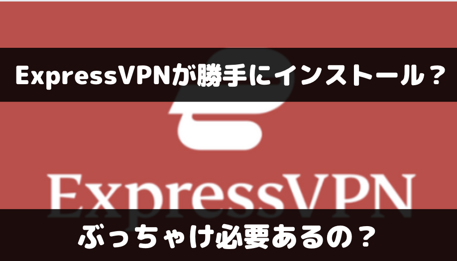 ExpressVPNが勝手にインストールされている！必要性はあるの？